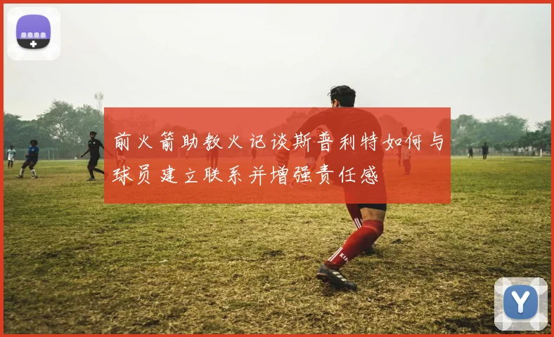 前火箭助教火记谈斯普利特如何与球员建立联系并增强责任感