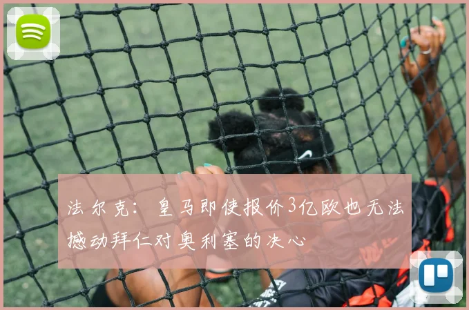 法尔克：皇马即使报价3亿欧也无法撼动拜仁对奥利塞的决心