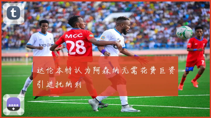 达伦本特认为阿森纳无需花费巨资引进托纳利