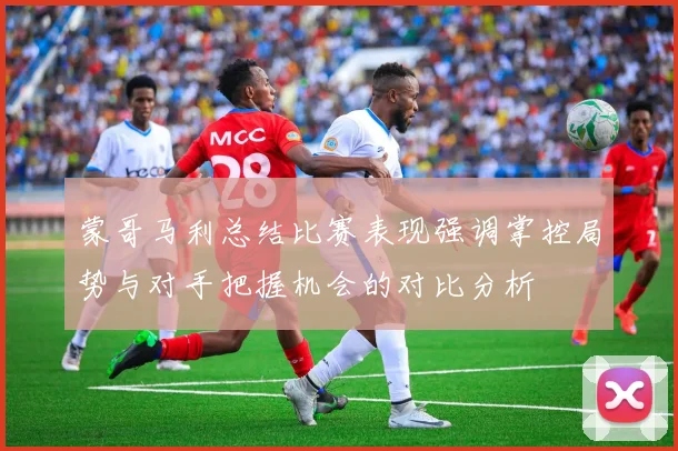 蒙哥马利总结比赛表现强调掌控局势与对手把握机会的对比分析