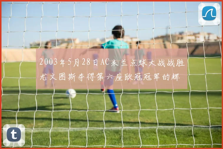 2003年5月28日AC米兰点球大战战胜尤文图斯夺得第六座欧冠冠军的辉煌时刻